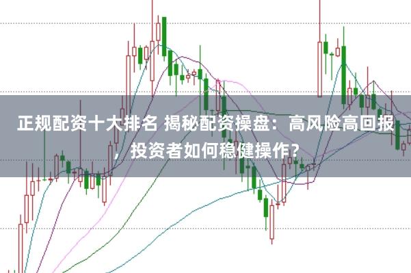 正规配资十大排名 揭秘配资操盘：高风险高回报，投资者如何稳健操作？