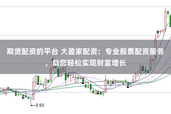 期货配资的平台 大盈家配资：专业股票配资服务，助您轻松实现财富增长
