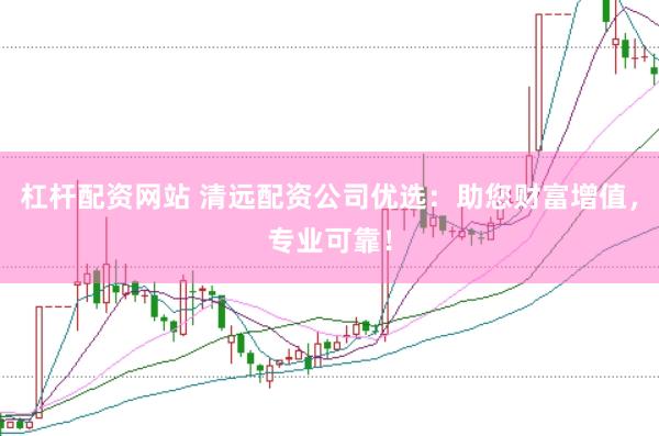 杠杆配资网站 清远配资公司优选：助您财富增值，专业可靠！