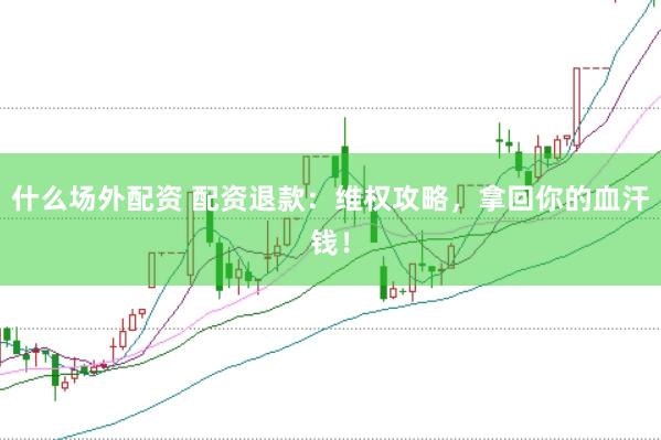 什么场外配资 配资退款：维权攻略，拿回你的血汗钱！