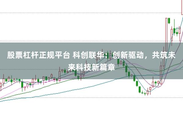 股票杠杆正规平台 科创联华：创新驱动，共筑未来科技新篇章