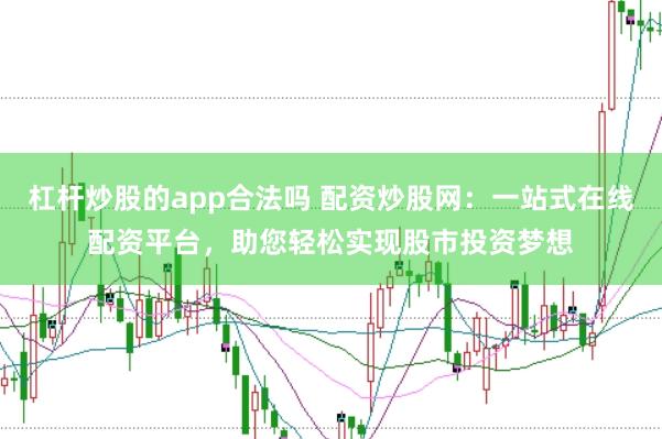 杠杆炒股的app合法吗 配资炒股网：一站式在线配资平台，助您轻松实现股市投资梦想