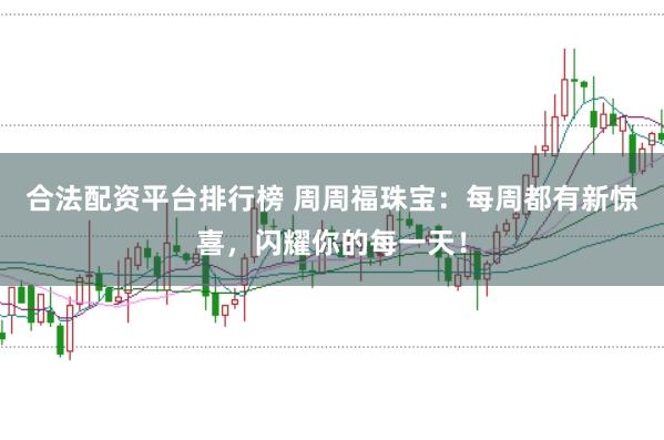 合法配资平台排行榜 周周福珠宝：每周都有新惊喜，闪耀你的每一天！