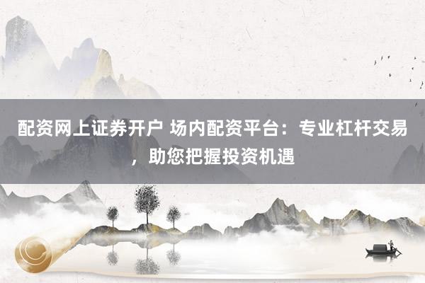 配资网上证券开户 场内配资平台：专业杠杆交易，助您把握投资机遇