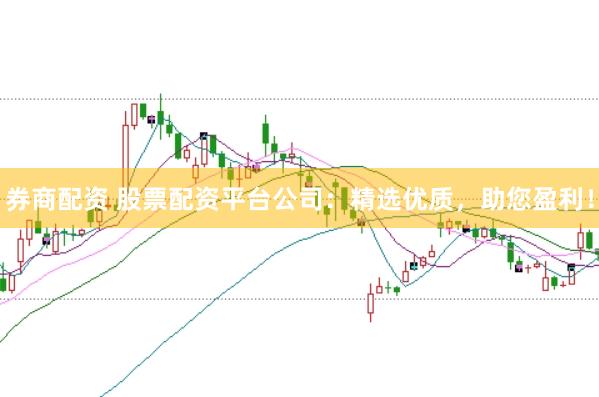 券商配资 股票配资平台公司：精选优质，助您盈利！