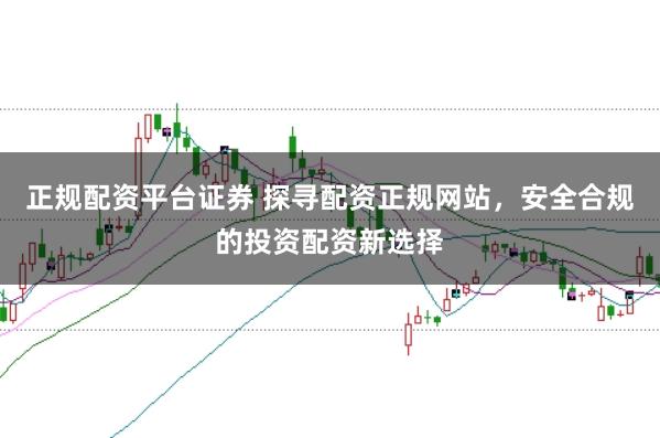 正规配资平台证券 探寻配资正规网站，安全合规的投资配资新选择