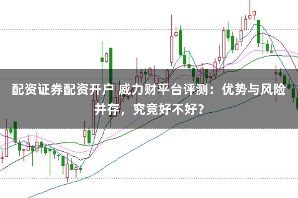 配资证券配资开户 威力财平台评测：优势与风险并存，究竟好不好？
