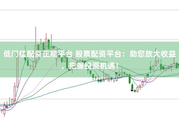 低门槛配资正规平台 股票配资平台：助您放大收益，把握投资机遇！