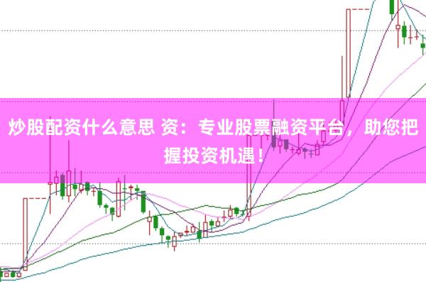炒股配资什么意思 资：专业股票融资平台，助您把握投资机遇！