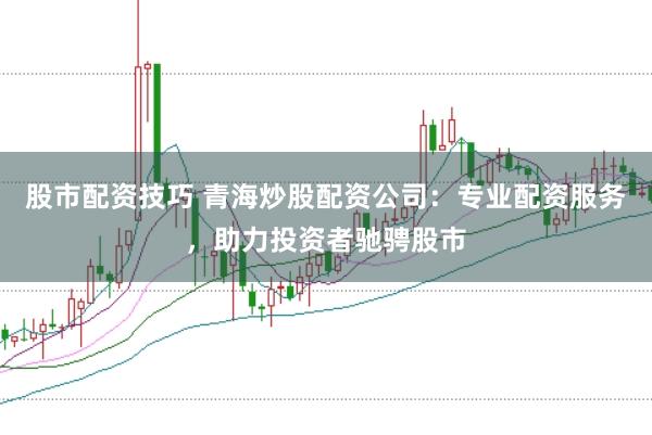 股市配资技巧 青海炒股配资公司：专业配资服务，助力投资者驰骋股市