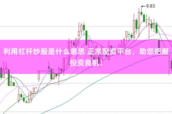 利用杠杆炒股是什么意思 正宗配资平台，助您把握投资良机！