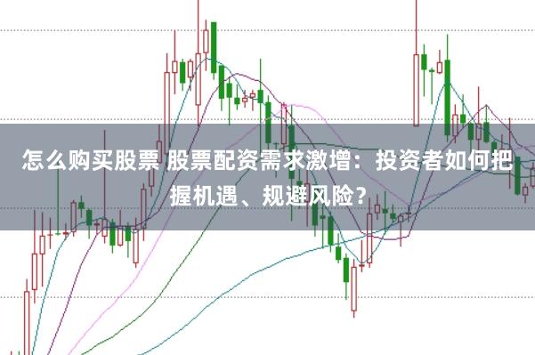 怎么购买股票 股票配资需求激增：投资者如何把握机遇、规避风险？