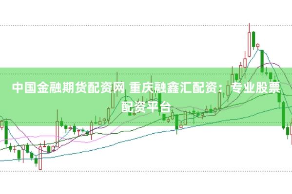 中国金融期货配资网 重庆融鑫汇配资：专业股票配资平台