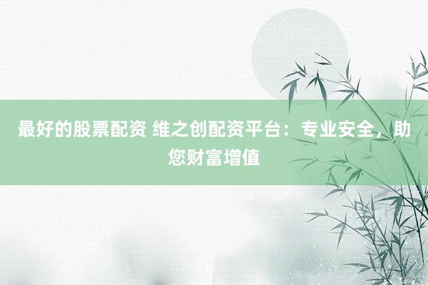 最好的股票配资 维之创配资平台：专业安全，助您财富增值