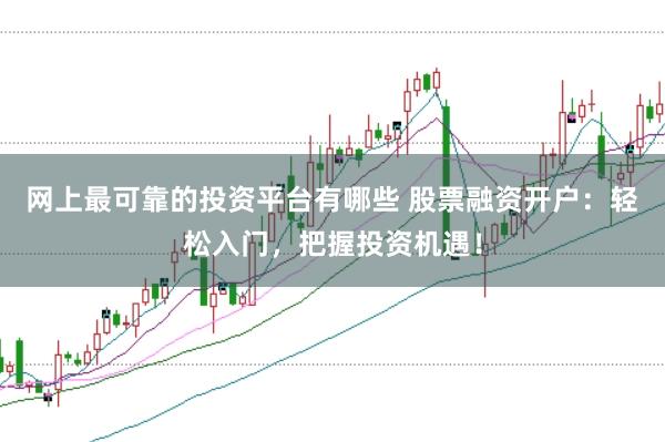 网上最可靠的投资平台有哪些 股票融资开户：轻松入门，把握投资机遇！