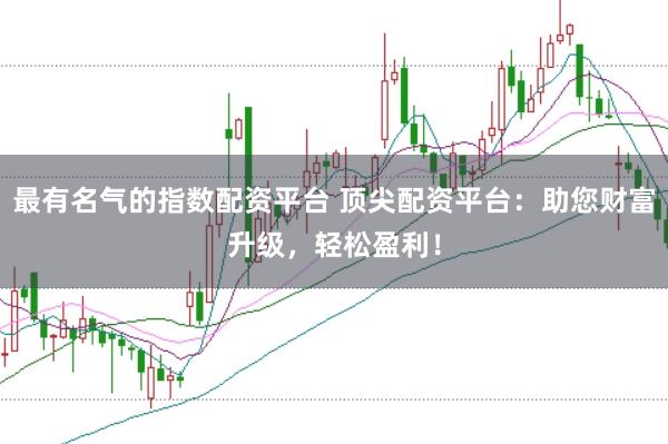 最有名气的指数配资平台 顶尖配资平台：助您财富升级，轻松盈利！