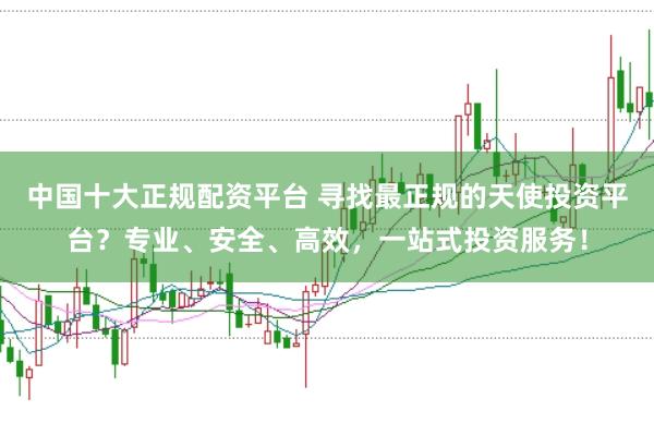 中国十大正规配资平台 寻找最正规的天使投资平台？专业、安全、高效，一站式投资服务！