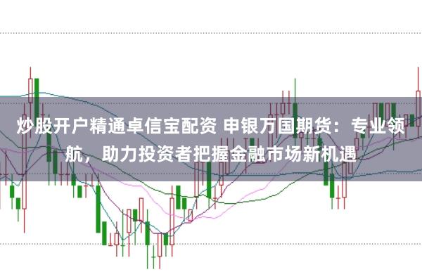 炒股开户精通卓信宝配资 申银万国期货：专业领航，助力投资者把握金融市场新机遇