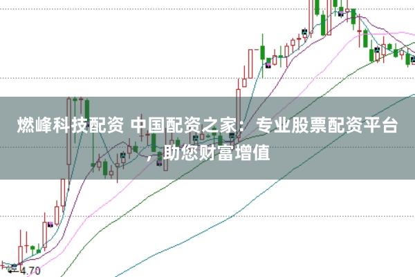 燃峰科技配资 中国配资之家：专业股票配资平台，助您财富增值