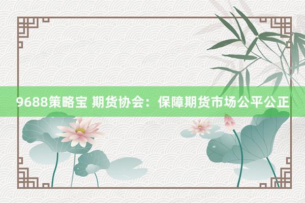 9688策略宝 期货协会：保障期货市场公平公正
