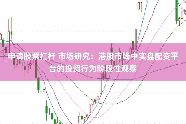 申请股票杠杆 市场研究：港股市场中实盘配资平台的投资行为阶段性观察