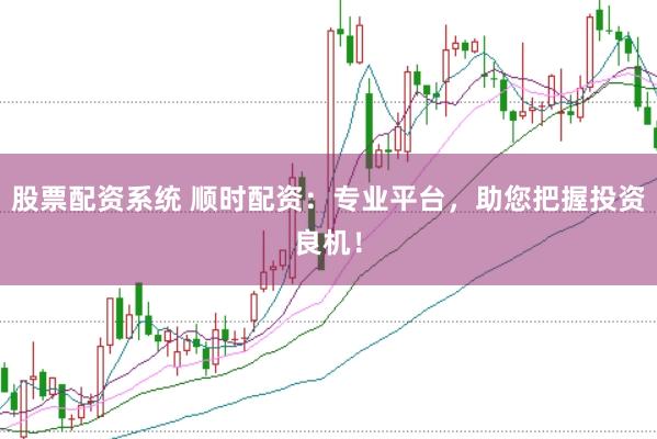 股票配资系统 顺时配资：专业平台，助您把握投资良机！