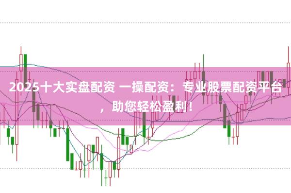 2025十大实盘配资 一操配资：专业股票配资平台，助您轻松盈利！