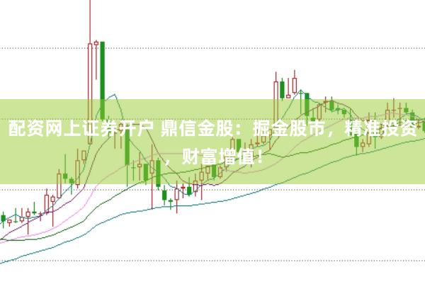 配资网上证券开户 鼎信金股：掘金股市，精准投资，财富增值！