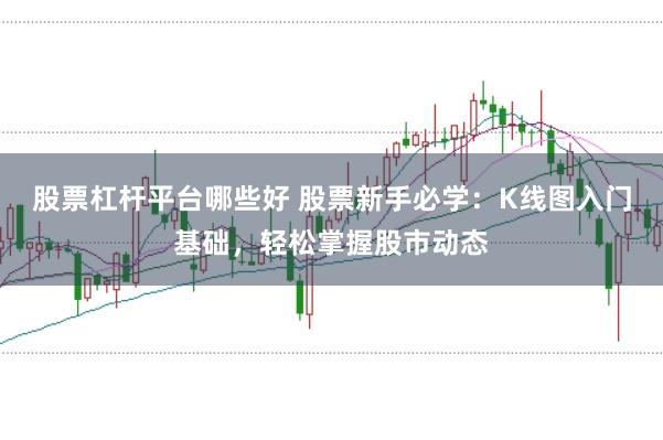 股票杠杆平台哪些好 股票新手必学：K线图入门基础，轻松掌握股市动态
