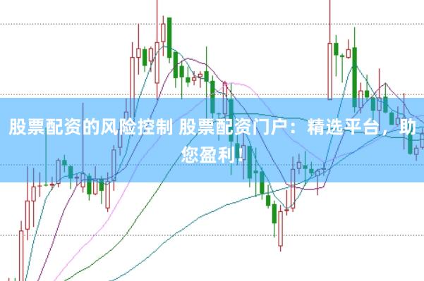 股票配资的风险控制 股票配资门户：精选平台，助您盈利！
