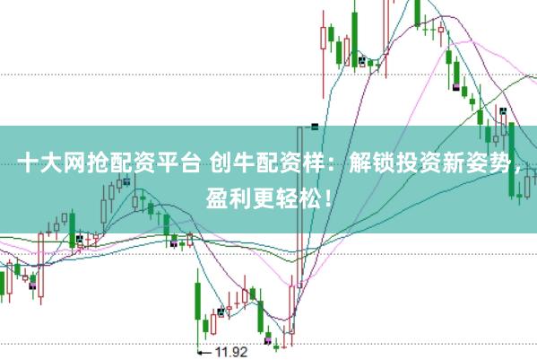 十大网抢配资平台 创牛配资样：解锁投资新姿势，盈利更轻松！
