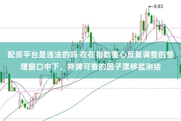 配资平台是违法的吗 在在指数重心反复调整的整理窗口中下，持牌可查的因子漂移监测结