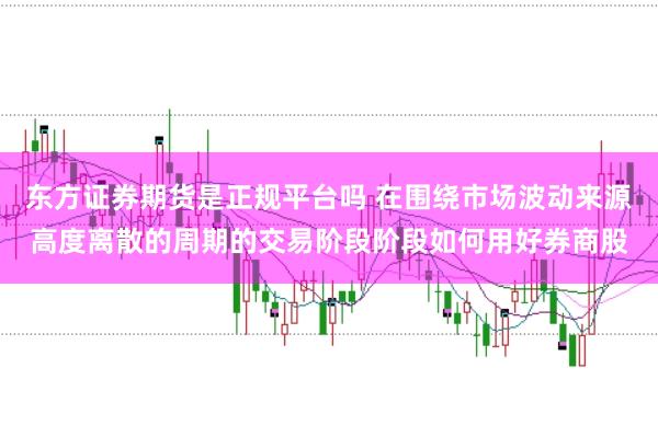 东方证券期货是正规平台吗 在围绕市场波动来源高度离散的周期的交易阶段阶段如何用好券商股
