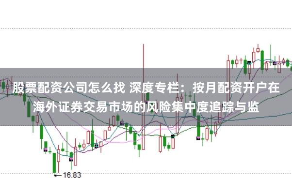 股票配资公司怎么找 深度专栏：按月配资开户在海外证券交易市场的风险集中度追踪与监