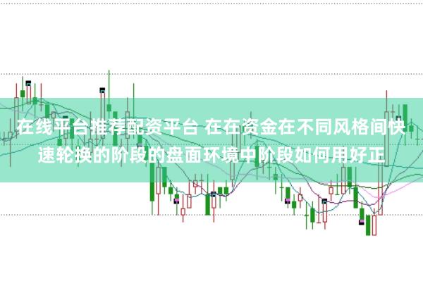 在线平台推荐配资平台 在在资金在不同风格间快速轮换的阶段的盘面环境中阶段如何用好正