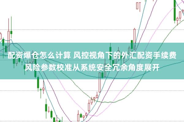 配资爆仓怎么计算 风控视角下的外汇配资手续费风险参数校准从系统安全冗余角度展开