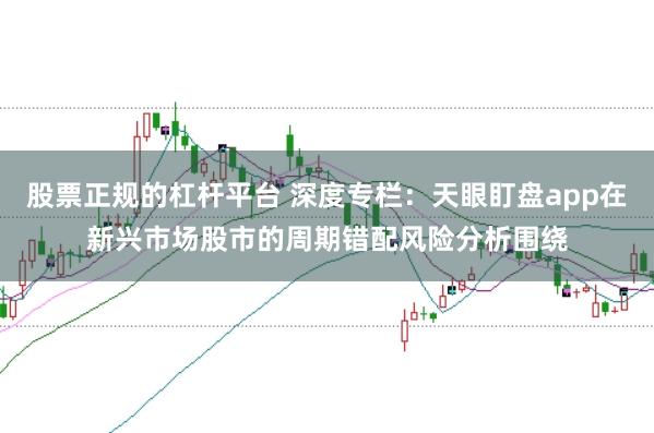 股票正规的杠杆平台 深度专栏：天眼盯盘app在新兴市场股市的周期错配风险分析围绕