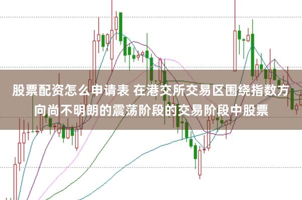 股票配资怎么申请表 在港交所交易区围绕指数方向尚不明朗的震荡阶段的交易阶段中股票