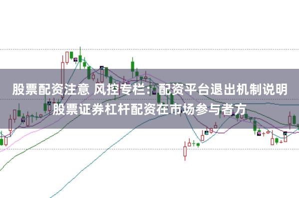 股票配资注意 风控专栏：配资平台退出机制说明股票证券杠杆配资在市场参与者方
