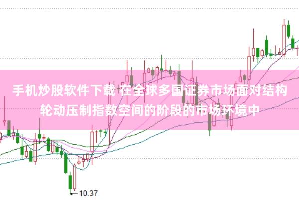 手机炒股软件下载 在全球多国证券市场面对结构轮动压制指数空间的阶段的市场环境中