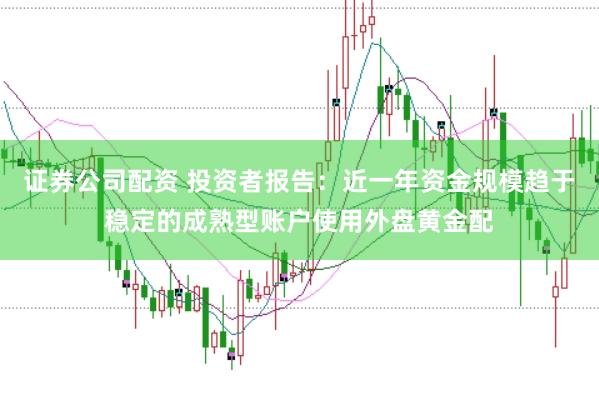 证券公司配资 投资者报告：近一年资金规模趋于稳定的成熟型账户使用外盘黄金配
