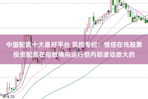 中国配资十大最好平台 风控专栏：恒信在线股票投资配资在指数横向运行但内部波动放大的