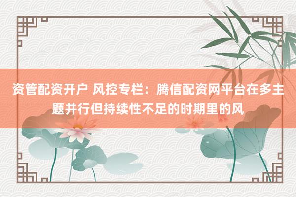 资管配资开户 风控专栏：腾信配资网平台在多主题并行但持续性不足的时期里的风