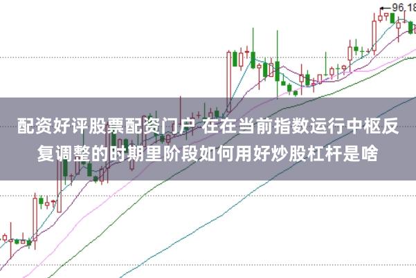 配资好评股票配资门户 在在当前指数运行中枢反复调整的时期里阶段如何用好炒股杠杆是啥