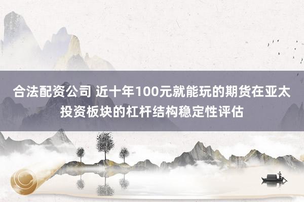 合法配资公司 近十年100元就能玩的期货在亚太投资板块的杠杆结构稳定性评估