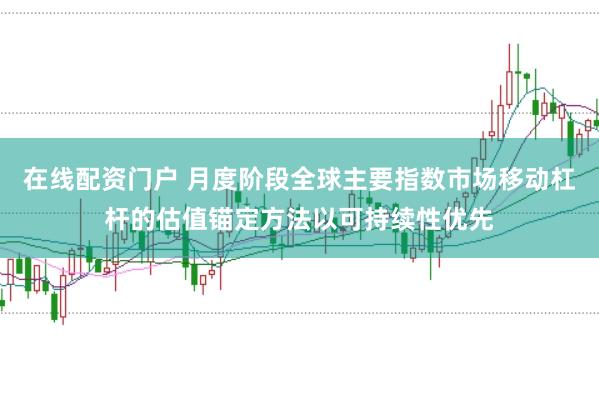 在线配资门户 月度阶段全球主要指数市场移动杠杆的估值锚定方法以可持续性优先