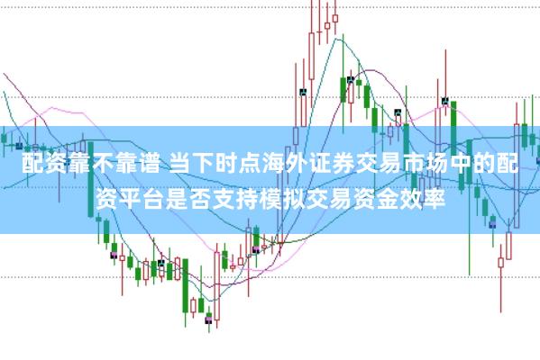 配资靠不靠谱 当下时点海外证券交易市场中的配资平台是否支持模拟交易资金效率
