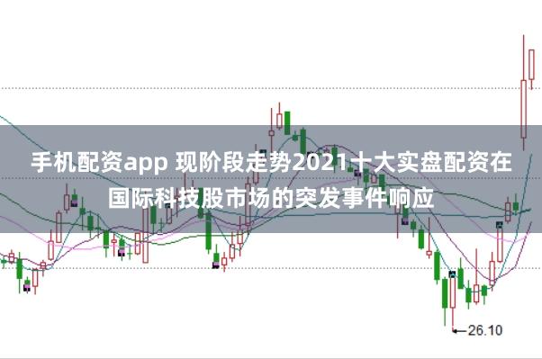 手机配资app 现阶段走势2021十大实盘配资在国际科技股市场的突发事件响应