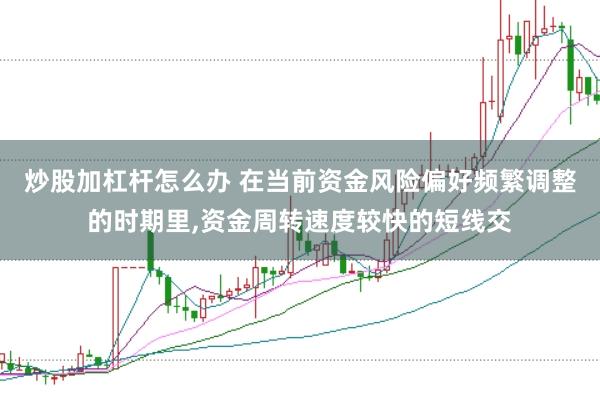 炒股加杠杆怎么办 在当前资金风险偏好频繁调整的时期里,资金周转速度较快的短线交