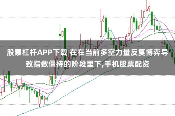 股票杠杆APP下载 在在当前多空力量反复博弈导致指数僵持的阶段里下,手机股票配资